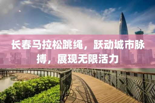长春马拉松跳绳，跃动城市脉搏，展现无限活力