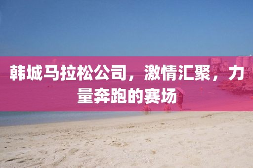 韩城马拉松公司，激情汇聚，力量奔跑的赛场