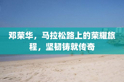邓荣华，马拉松路上的荣耀旅程，坚韧铸就传奇