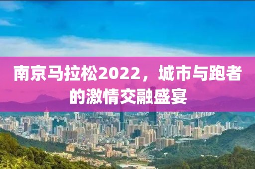南京马拉松2022，城市与跑者的激情交融盛宴