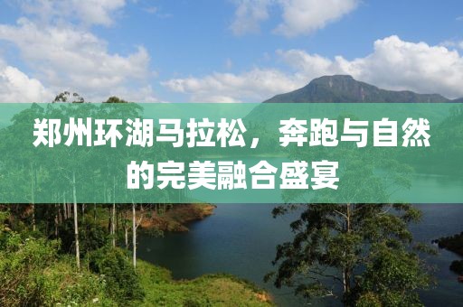 郑州环湖马拉松，奔跑与自然的完美融合盛宴