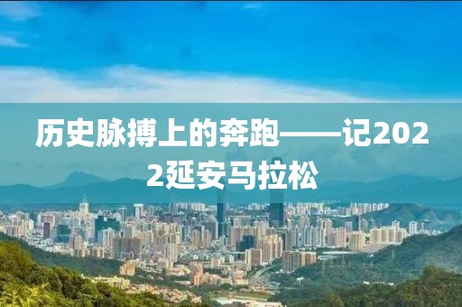 历史脉搏上的奔跑——记2022延安马拉松