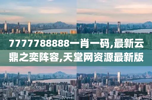 7777788888一肖一码,最新云鼎之奕阵容,天堂网资源最新版