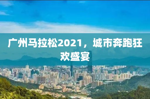 广州马拉松2021，城市奔跑狂欢盛宴