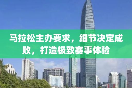 马拉松主办要求，细节决定成败，打造极致赛事体验