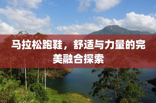 马拉松跑鞋，舒适与力量的完美融合探索
