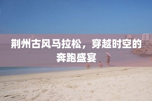 荆州古风马拉松，穿越时空的奔跑盛宴