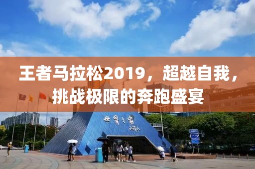 王者马拉松2019，超越自我，挑战极限的奔跑盛宴