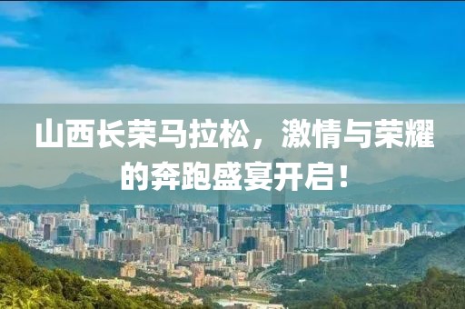 山西长荣马拉松，激情与荣耀的奔跑盛宴开启！