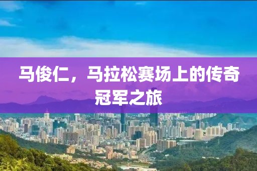 马俊仁，马拉松赛场上的传奇冠军之旅