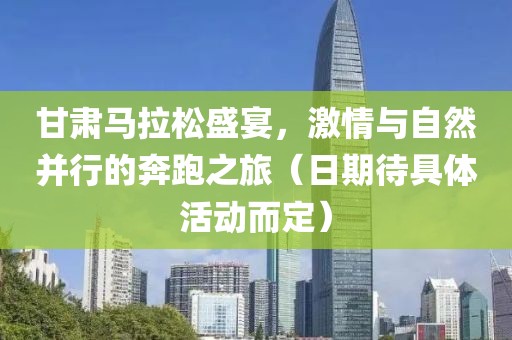 甘肃马拉松盛宴，激情与自然并行的奔跑之旅（日期待具体活动而定）