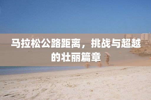 马拉松公路距离，挑战与超越的壮丽篇章