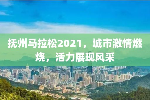 抚州马拉松2021，城市激情燃烧，活力展现风采
