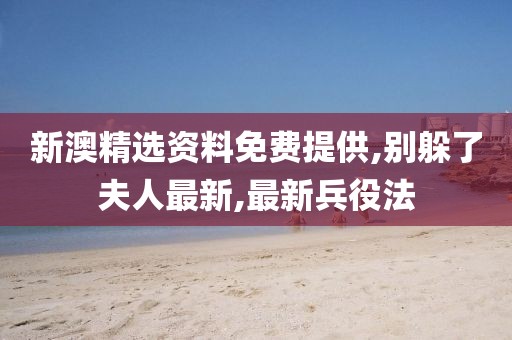 新澳精选资料免费提供,别躲了夫人最新,最新兵役法