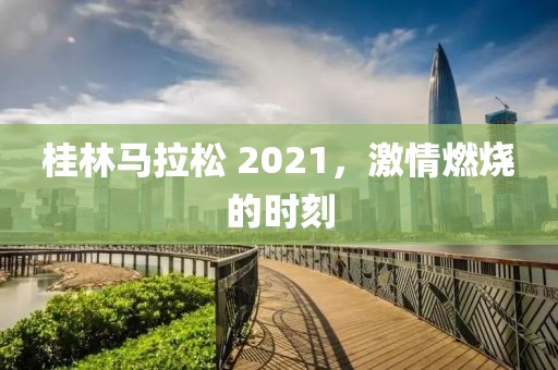 桂林马拉松 2021，激情燃烧的时刻