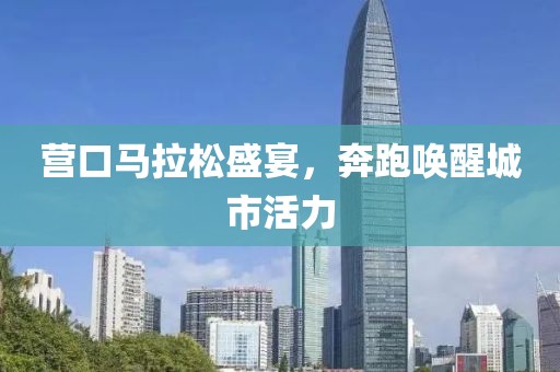 营口马拉松盛宴，奔跑唤醒城市活力