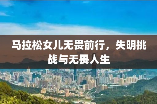 马拉松女儿无畏前行，失明挑战与无畏人生