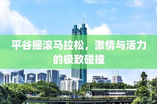 平谷摇滚马拉松，激情与活力的极致碰撞