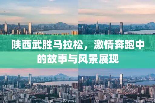 陕西武胜马拉松，激情奔跑中的故事与风景展现