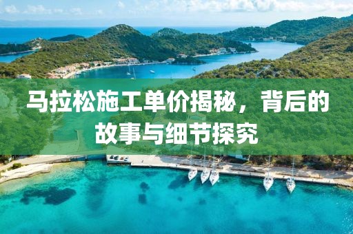 马拉松施工单价揭秘，背后的故事与细节探究