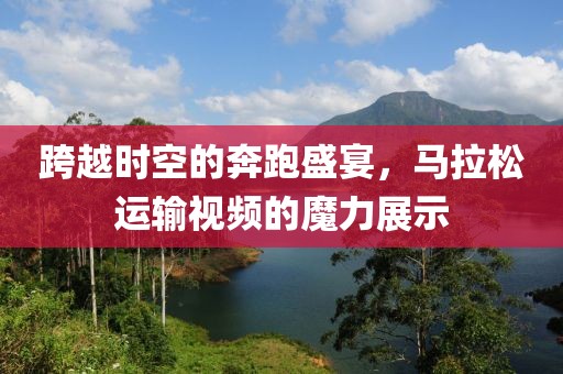 跨越时空的奔跑盛宴，马拉松运输视频的魔力展示