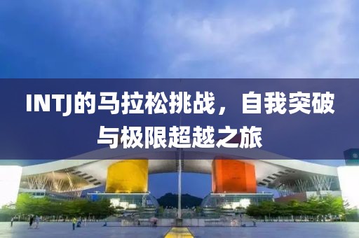 INTJ的马拉松挑战，自我突破与极限超越之旅