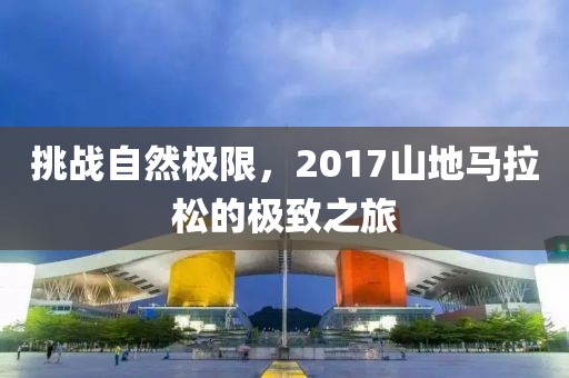 挑战自然极限，2017山地马拉松的极致之旅