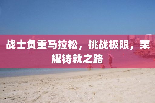 战士负重马拉松，挑战极限，荣耀铸就之路