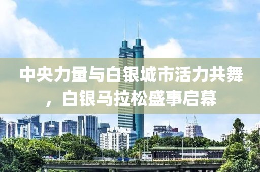 中央力量与白银城市活力共舞，白银马拉松盛事启幕
