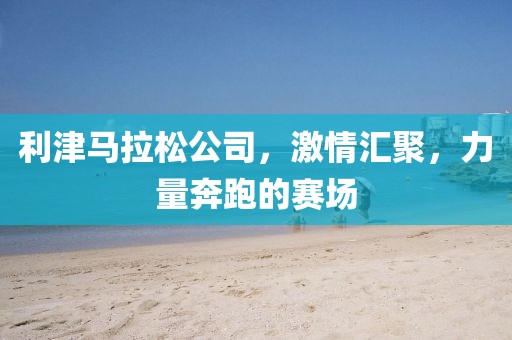 利津马拉松公司，激情汇聚，力量奔跑的赛场