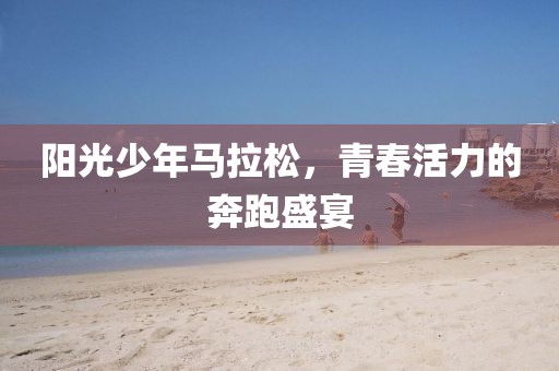 阳光少年马拉松，青春活力的奔跑盛宴