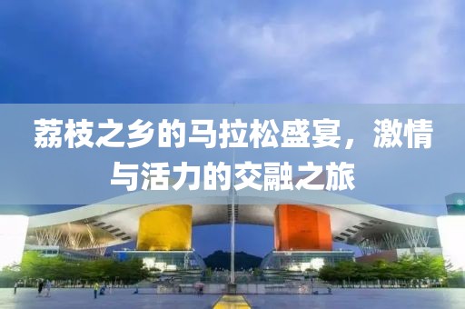 荔枝之乡的马拉松盛宴，激情与活力的交融之旅