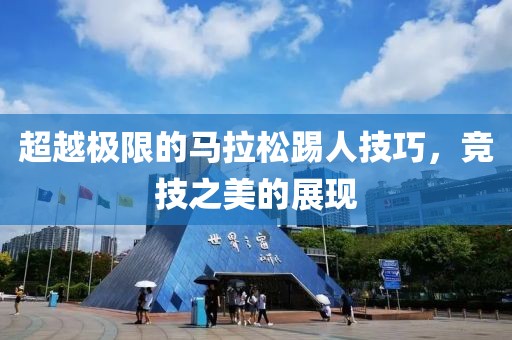 超越极限的马拉松踢人技巧，竞技之美的展现