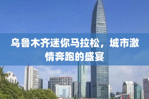 乌鲁木齐迷你马拉松，城市激情奔跑的盛宴