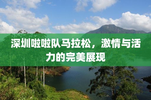 深圳啦啦队马拉松，激情与活力的完美展现