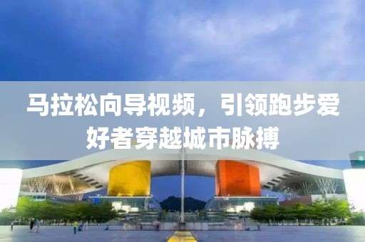 马拉松向导视频，引领跑步爱好者穿越城市脉搏