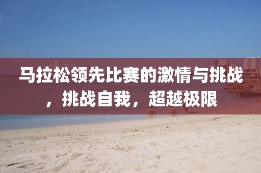 马拉松领先比赛的激情与挑战，挑战自我，超越极限