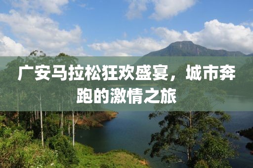 广安马拉松狂欢盛宴，城市奔跑的激情之旅