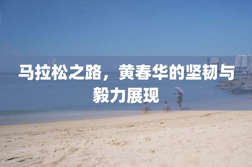 马拉松之路，黄春华的坚韧与毅力展现