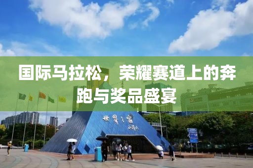 国际马拉松，荣耀赛道上的奔跑与奖品盛宴