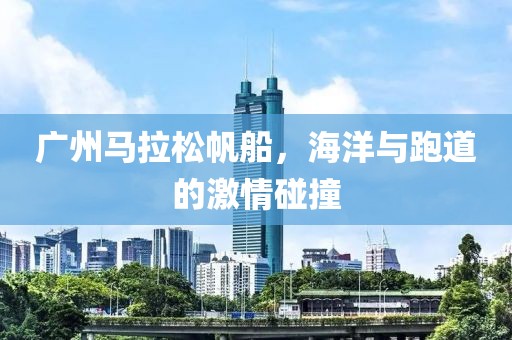 广州马拉松帆船，海洋与跑道的激情碰撞