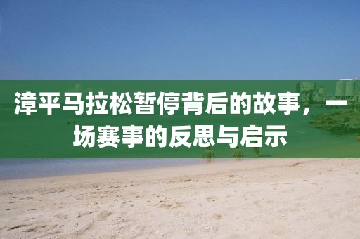 漳平马拉松暂停背后的故事，一场赛事的反思与启示