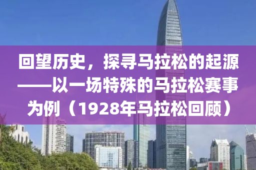 回望历史，探寻马拉松的起源——以一场特殊的马拉松赛事为例（1928年马拉松回顾）