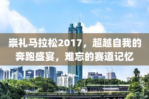 崇礼马拉松2017，超越自我的奔跑盛宴，难忘的赛道记忆