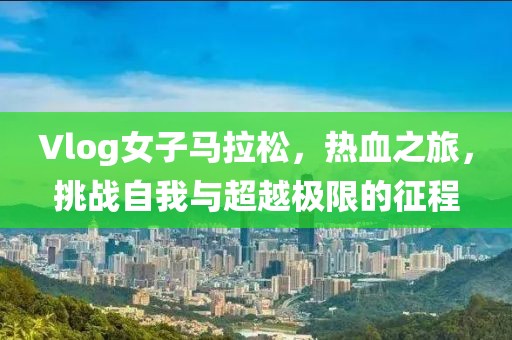 Vlog女子马拉松，热血之旅，挑战自我与超越极限的征程