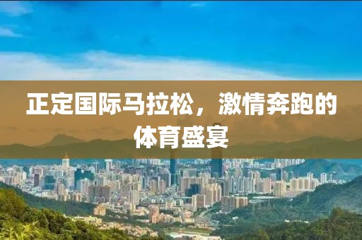 正定国际马拉松，激情奔跑的体育盛宴