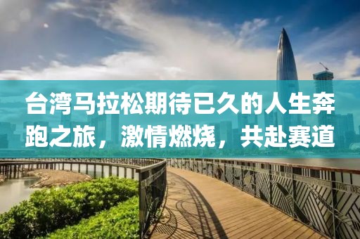 台湾马拉松期待已久的人生奔跑之旅，激情燃烧，共赴赛道