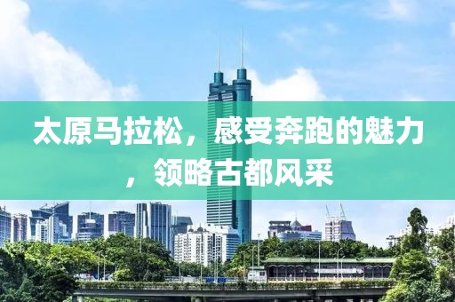 太原马拉松，感受奔跑的魅力，领略古都风采