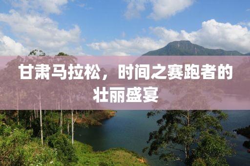 甘肃马拉松，时间之赛跑者的壮丽盛宴