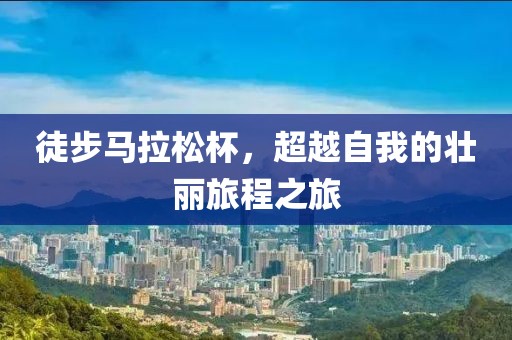 徒步马拉松杯，超越自我的壮丽旅程之旅